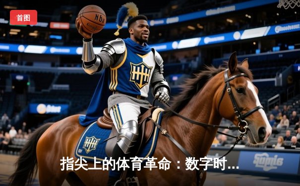 指尖上的体育革命：数字时代如何重塑赛事观看与互动体验