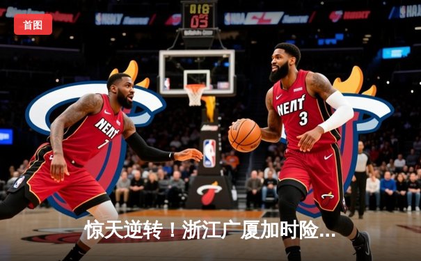 惊天逆转！浙江广厦加时险胜广东宏远，胡金秋狂砍38分创赛季新高