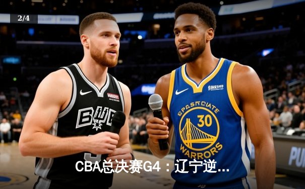 CBA总决赛G4：辽宁逆转广东夺赛点，赵继伟32+8统治加时赛 - 2