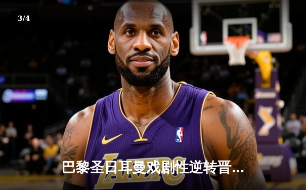 巴黎圣日耳曼戏剧性逆转晋级欧冠四强 姆巴佩补时绝杀点燃王子公园 - 3