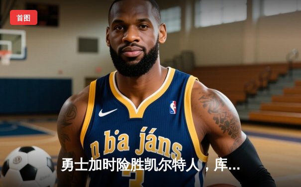 勇士加时险胜凯尔特人，库里狂砍43分率队上演惊天逆转