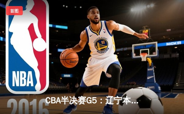 CBA半决赛G5：辽宁本钢加时逆转广东宏远 赵继伟37分创生涯新高