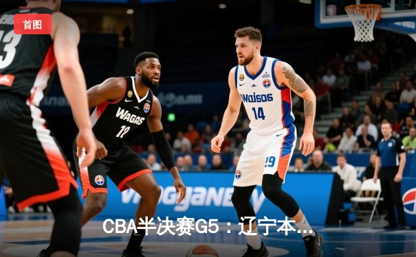 CBA半决赛G5：辽宁本钢加时逆转广东宏远 赵继伟37分创生涯新高