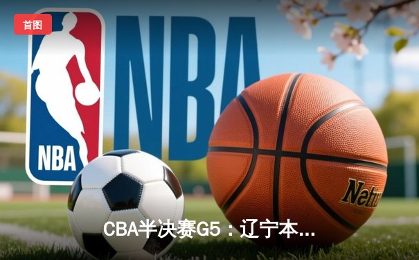 CBA半决赛G5：辽宁本钢加时逆转广东宏远 赵继伟37分创生涯新高