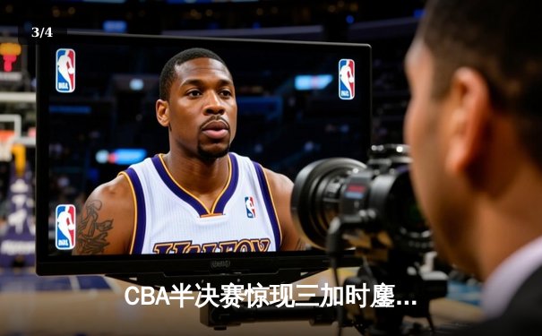 CBA半决赛惊现三加时鏖战 辽宁本钢逆转广东宏远夺赛点 - 3