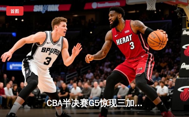 CBA半决赛G5惊现三加时鏖战 辽宁本钢逆转广东宏远晋级总决赛