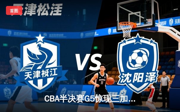 CBA半决赛G5惊现三加时鏖战 辽宁本钢逆转广东宏远晋级总决赛