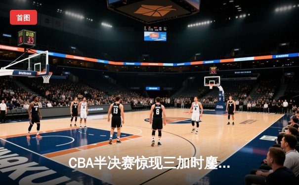 CBA半决赛惊现三加时鏖战 广东宏远143-141逆转浙江稠州