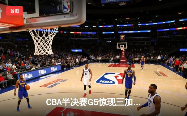 CBA半决赛G5惊现三加时鏖战 辽宁本钢157-153逆转广东宏远创季后赛得分纪录
